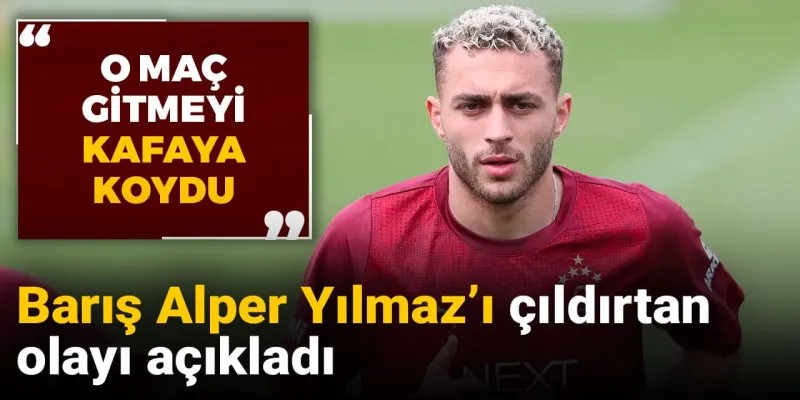Barış Alper Yılmaz'ı çıldırtan olayı açıkladı: O maç gitmeyi kafaya koydu