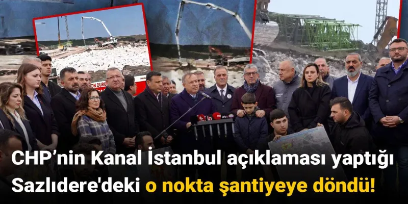 Kanal İstanbul'da Şok Gelişme: CHP'nin Açıklama Yaptığı Yer Şantiyeye Döndü!