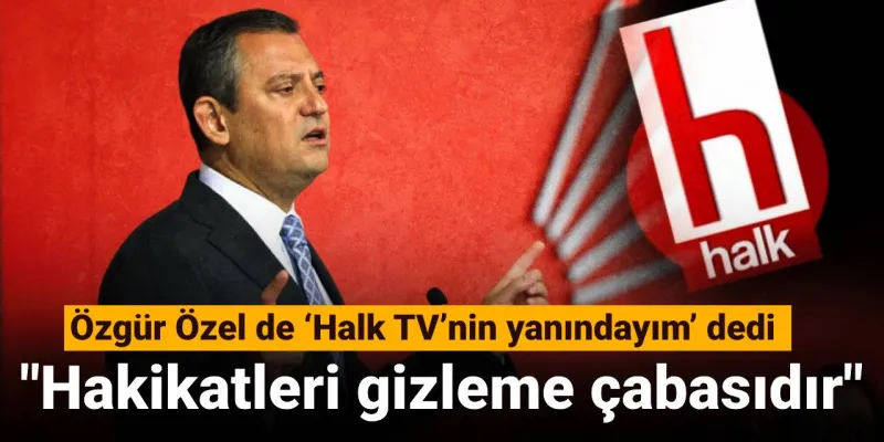 Özgür Özel de ‘Halk TV’nin yanındayım’ dedi: Hakikatleri gizleme çabasıdır