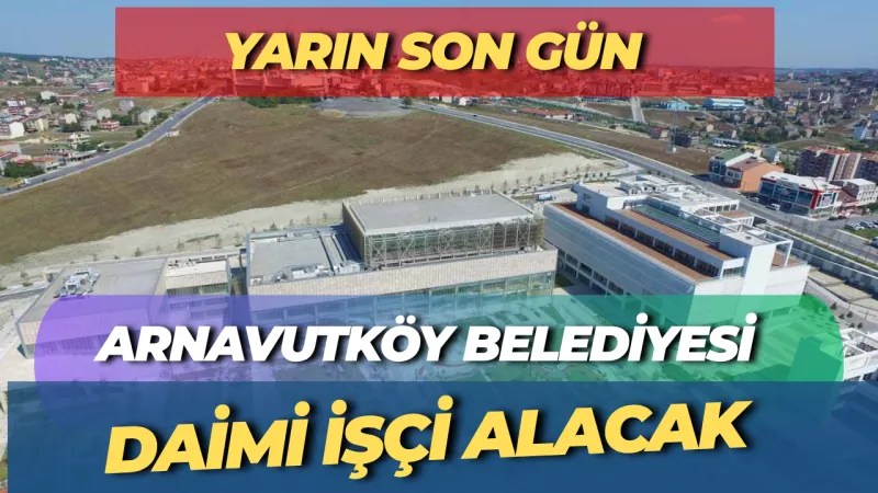 YARIN SON GÜN! Arnavutköy Belediyesi'nin O Daimi İş İlanları İçin Başvurular bitiyor